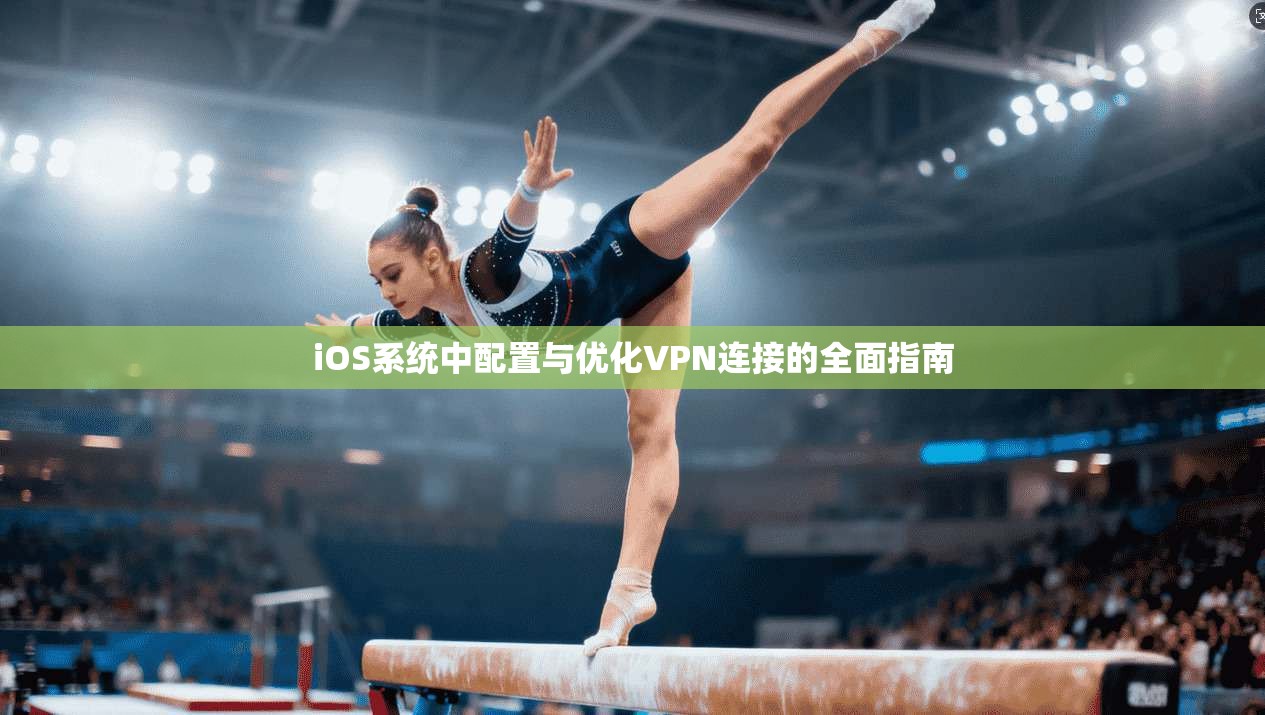 iOS系统中配置与优化VPN连接的全面指南