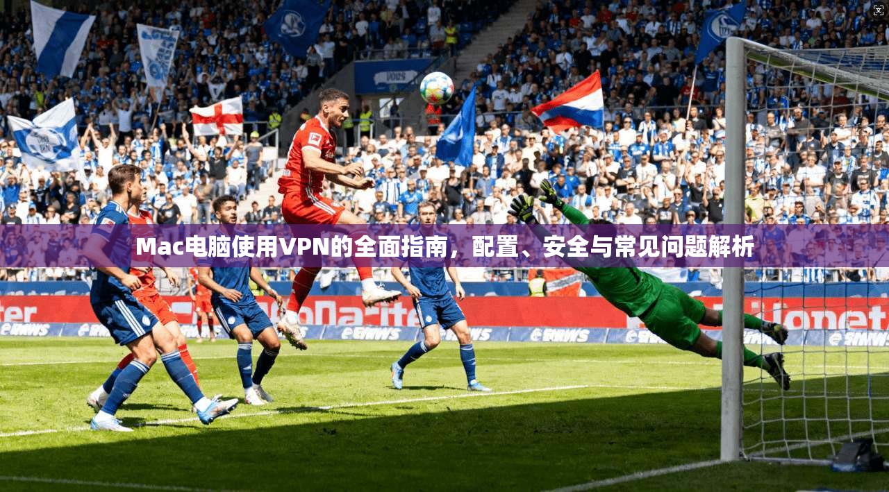 Mac电脑使用VPN的全面指南，配置、安全与常见问题解析