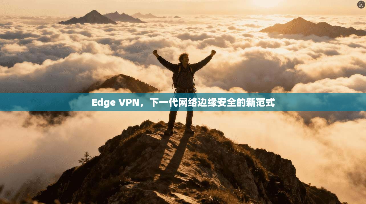 Edge VPN，下一代网络边缘安全的新范式