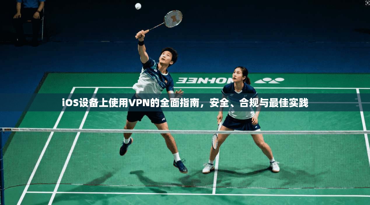 iOS设备上使用VPN的全面指南,安全、合规与最佳实践