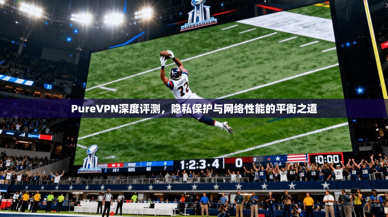 PureVPN深度评测,隐私保护与网络性能的平衡之道