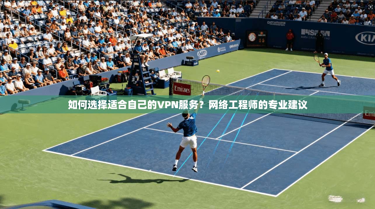 如何选择适合自己的VPN服务？网络工程师的专业建议