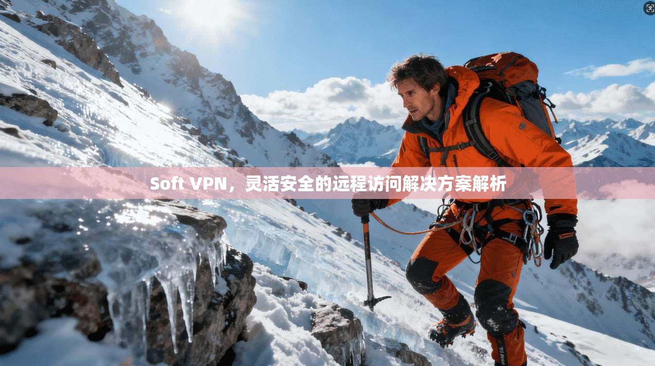 Soft VPN,灵活安全的远程访问解决方案解析
