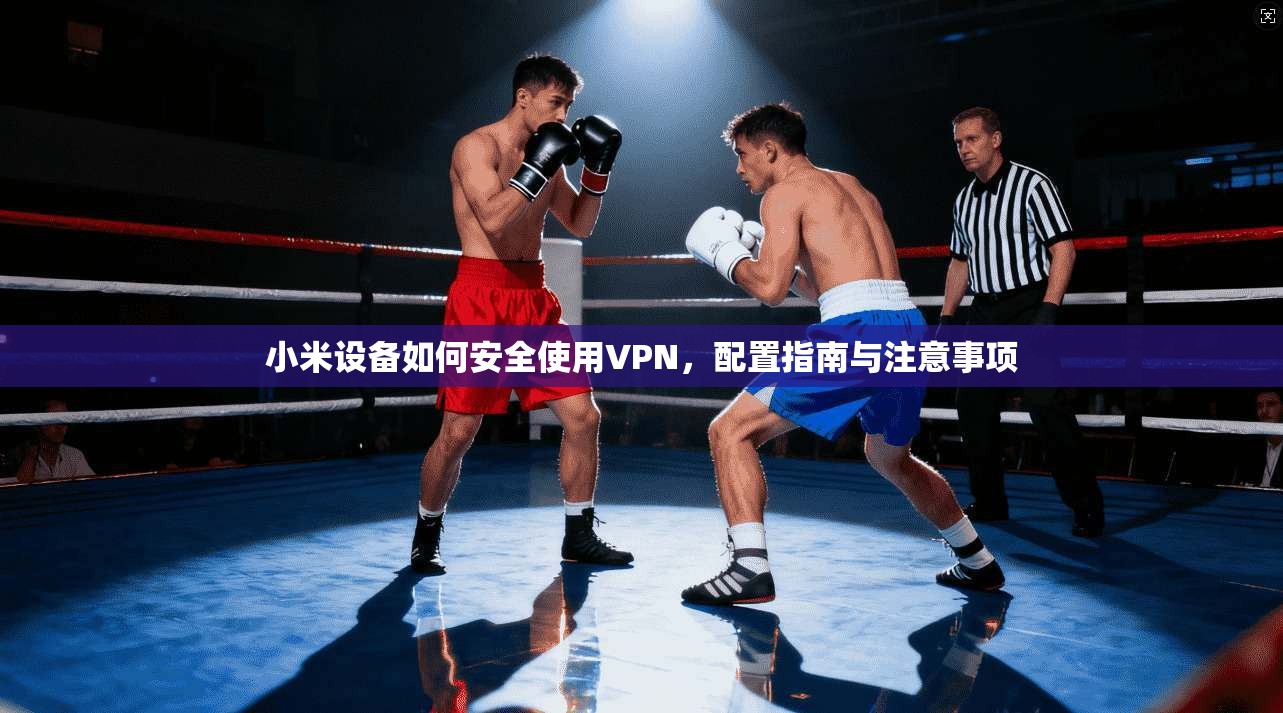 小米设备如何安全使用VPN，配置指南与注意事项