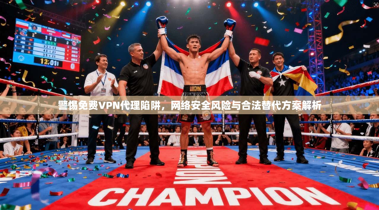 警惕免费VPN代理陷阱，网络安全风险与合法替代方案解析