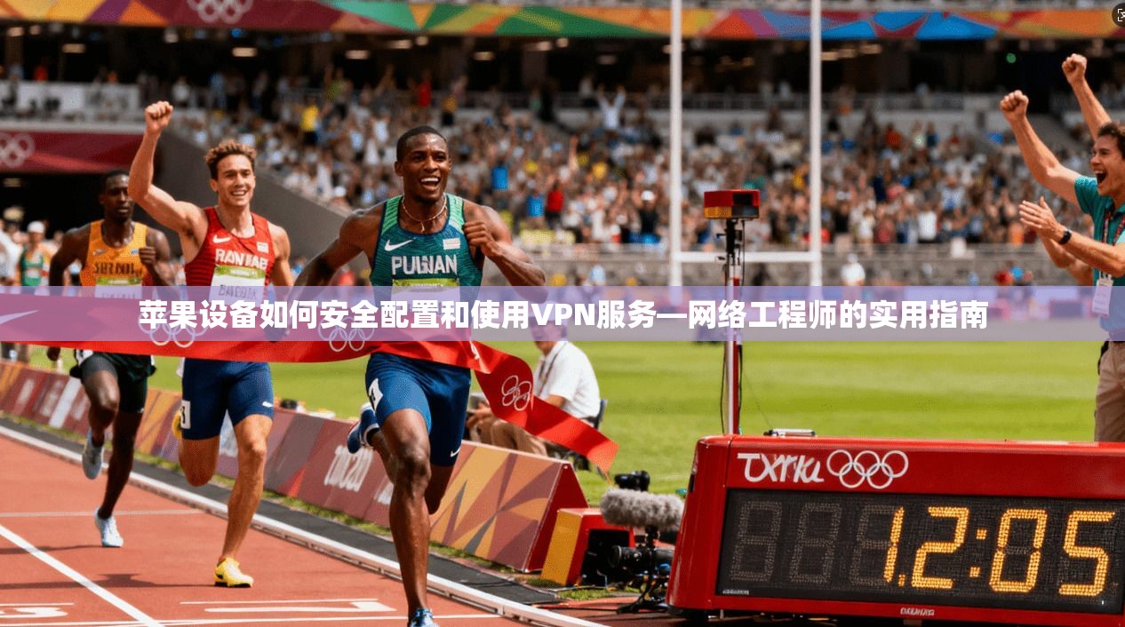 苹果设备如何安全配置和使用VPN服务—网络工程师的实用指南