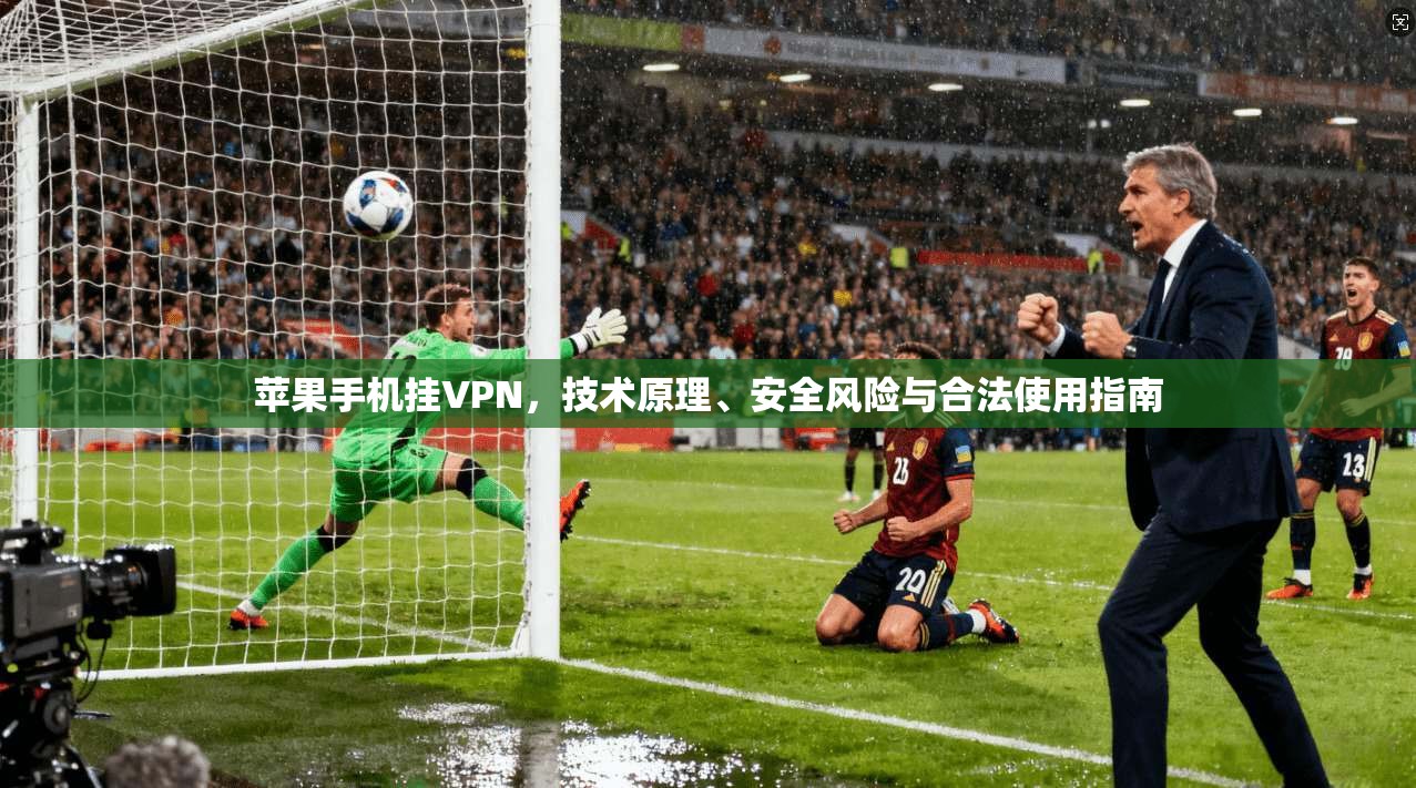 苹果手机挂VPN，技术原理、安全风险与合法使用指南