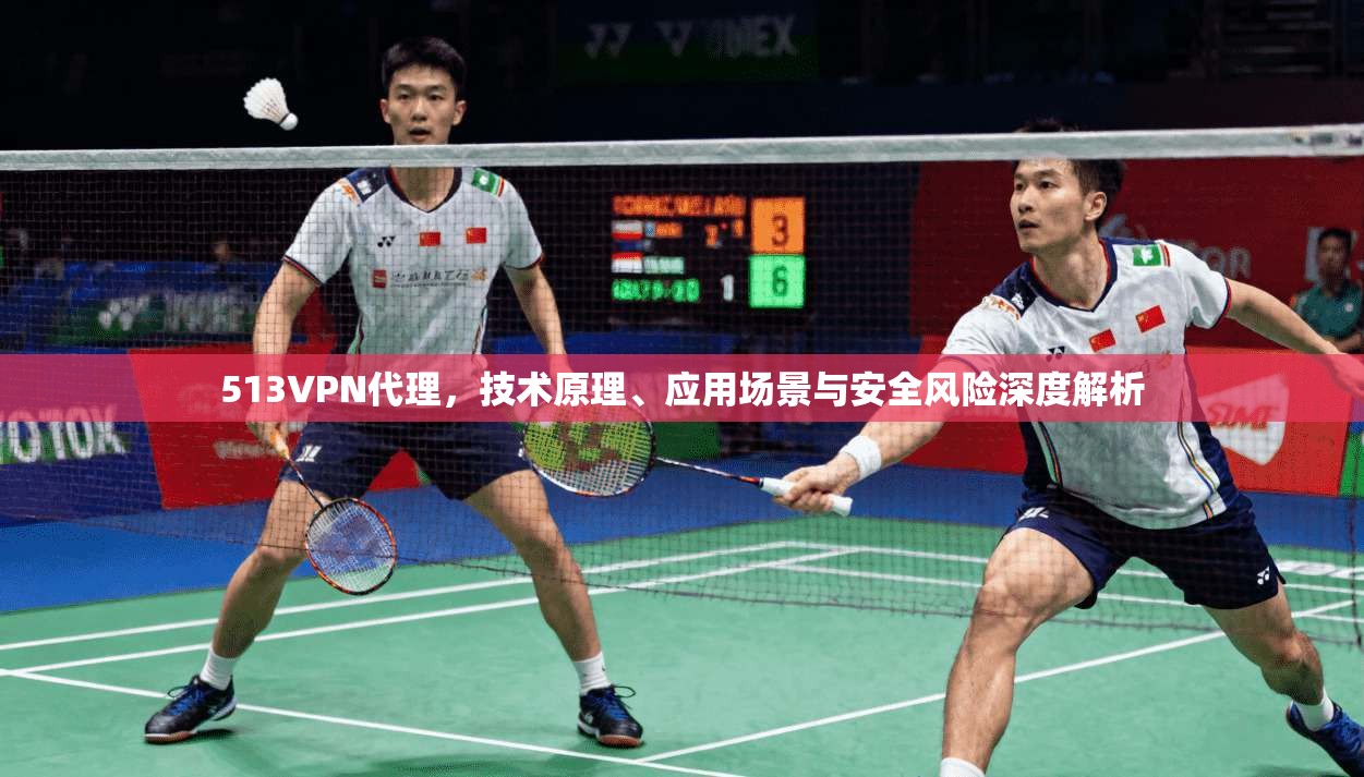 513VPN代理，技术原理、应用场景与安全风险深度解析