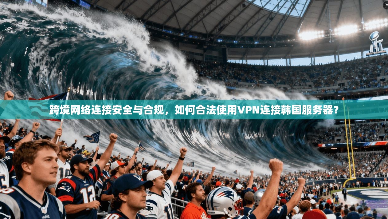 跨境网络连接安全与合规，如何合法使用VPN连接韩国服务器？