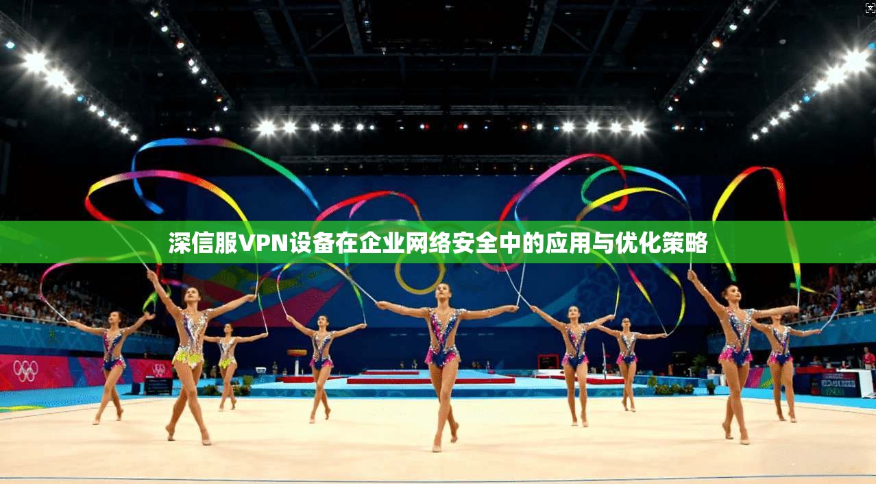 深信服VPN设备在企业网络安全中的应用与优化策略