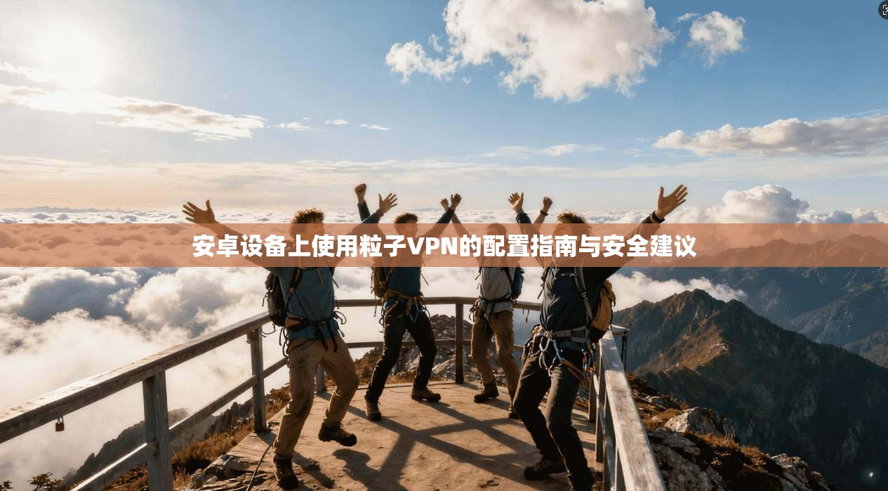 安卓设备上使用粒子VPN的配置指南与安全建议