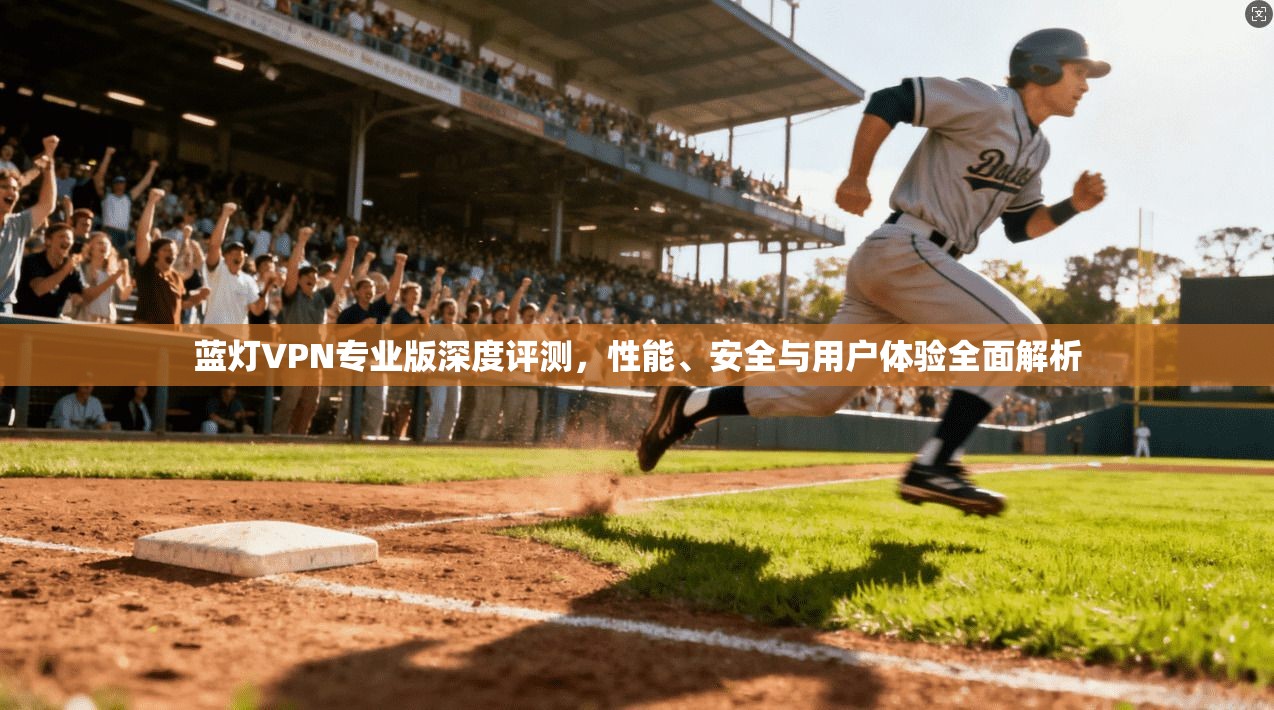 蓝灯VPN专业版深度评测,性能、安全与用户体验全面解析