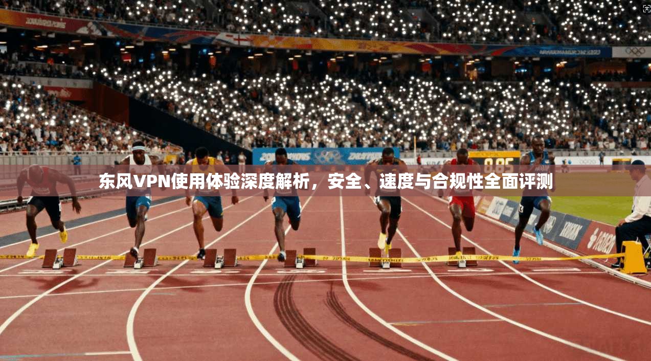 东风VPN使用体验深度解析,安全、速度与合规性全面评测