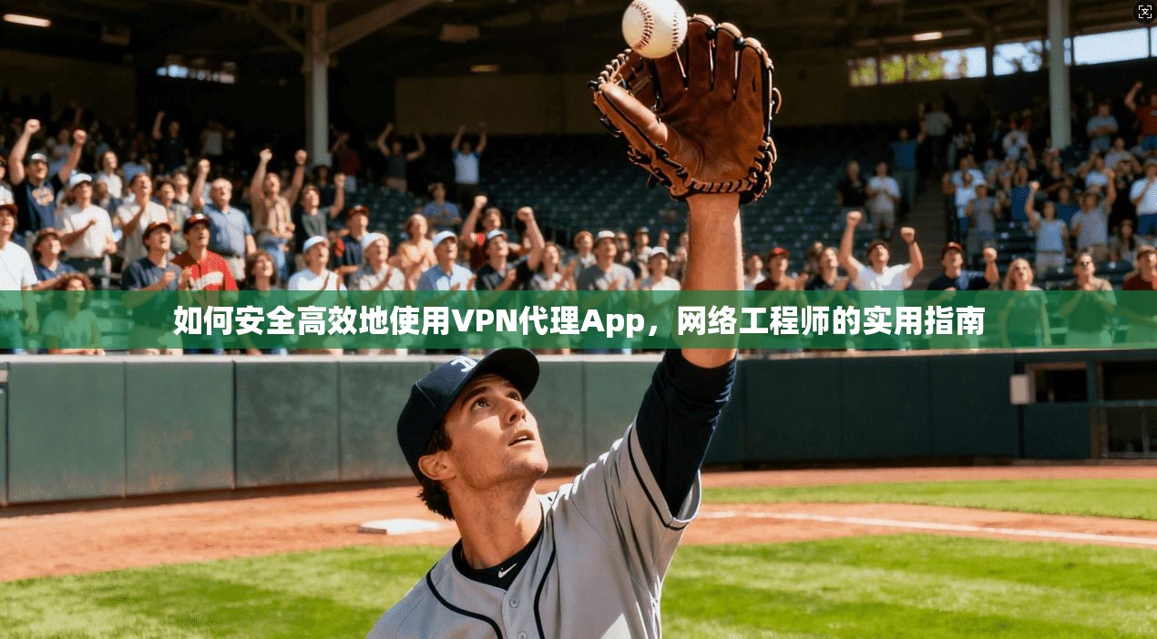 如何安全高效地使用VPN代理App，网络工程师的实用指南