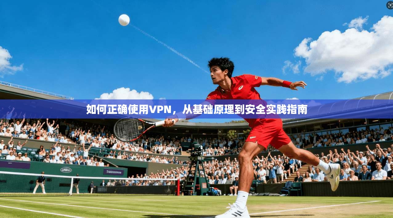 如何正确使用VPN，从基础原理到安全实践指南