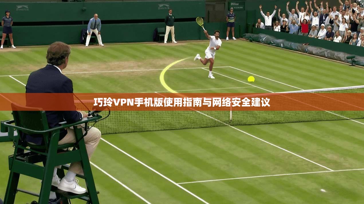 巧玲VPN手机版使用指南与网络安全建议