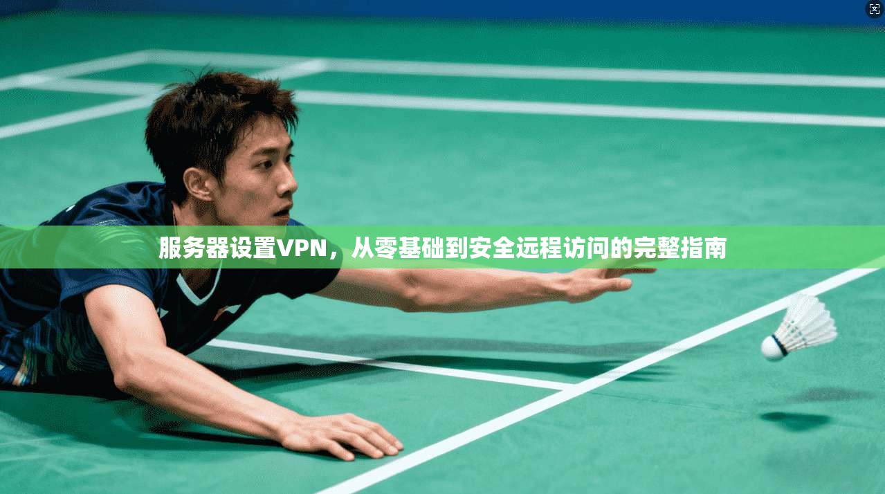 服务器设置VPN，从零基础到安全远程访问的完整指南
