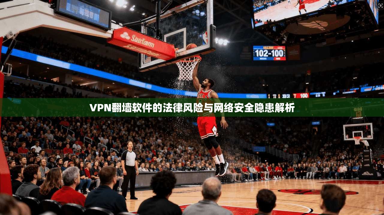 VPN翻墙软件的法律风险与网络安全隐患解析