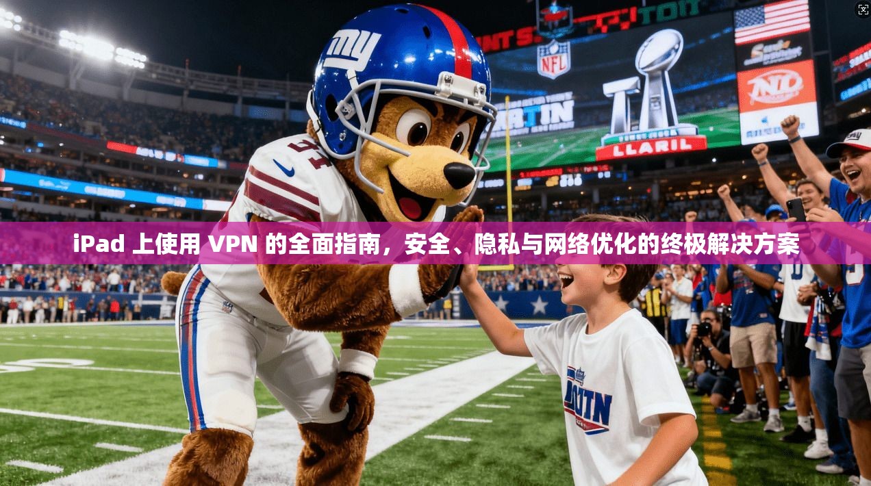 iPad 上使用 VPN 的全面指南,安全、隐私与网络优化的终极解决方案