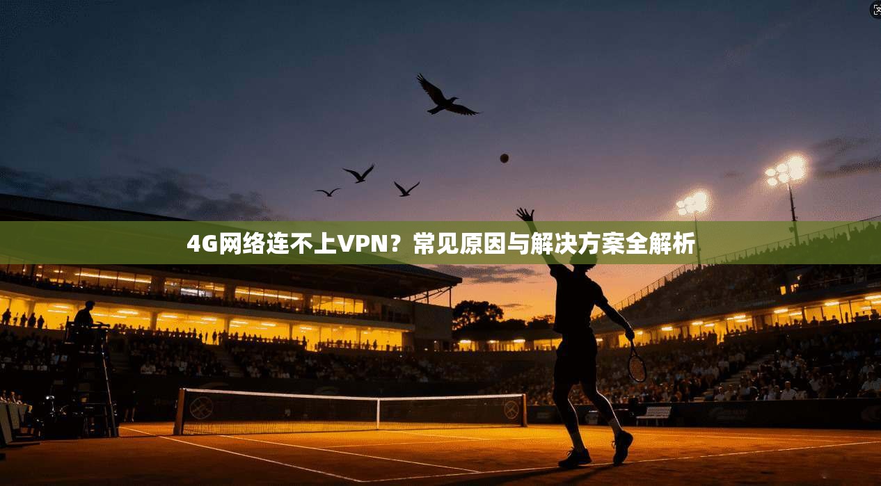 4G网络连不上VPN？常见原因与解决方案全解析