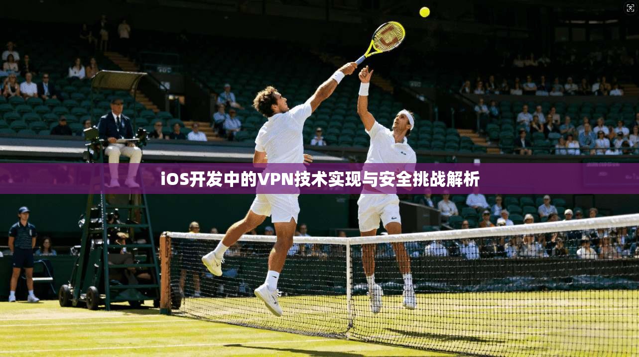 iOS开发中的VPN技术实现与安全挑战解析