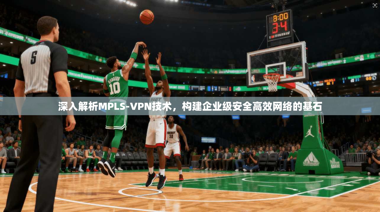 深入解析MPLS-VPN技术，构建企业级安全高效网络的基石