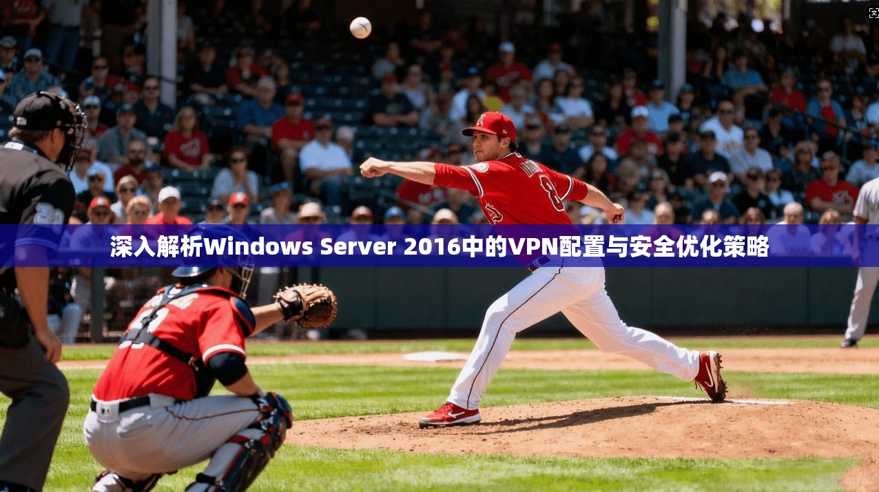 深入解析Windows Server 2016中的VPN配置与安全优化策略