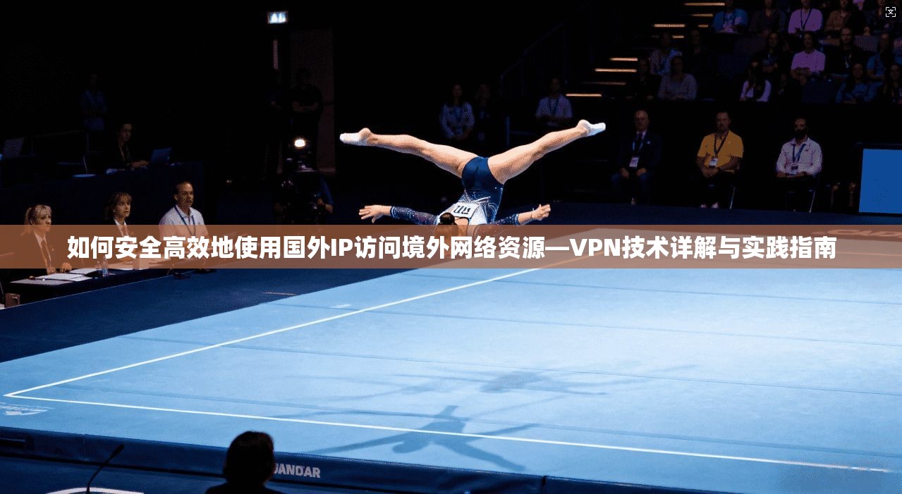 如何安全高效地使用国外IP访问境外网络资源—VPN技术详解与实践指南