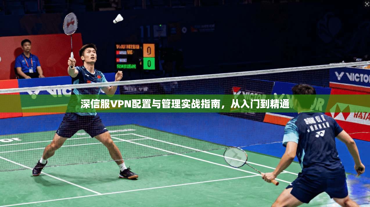 深信服VPN配置与管理实战指南,从入门到精通