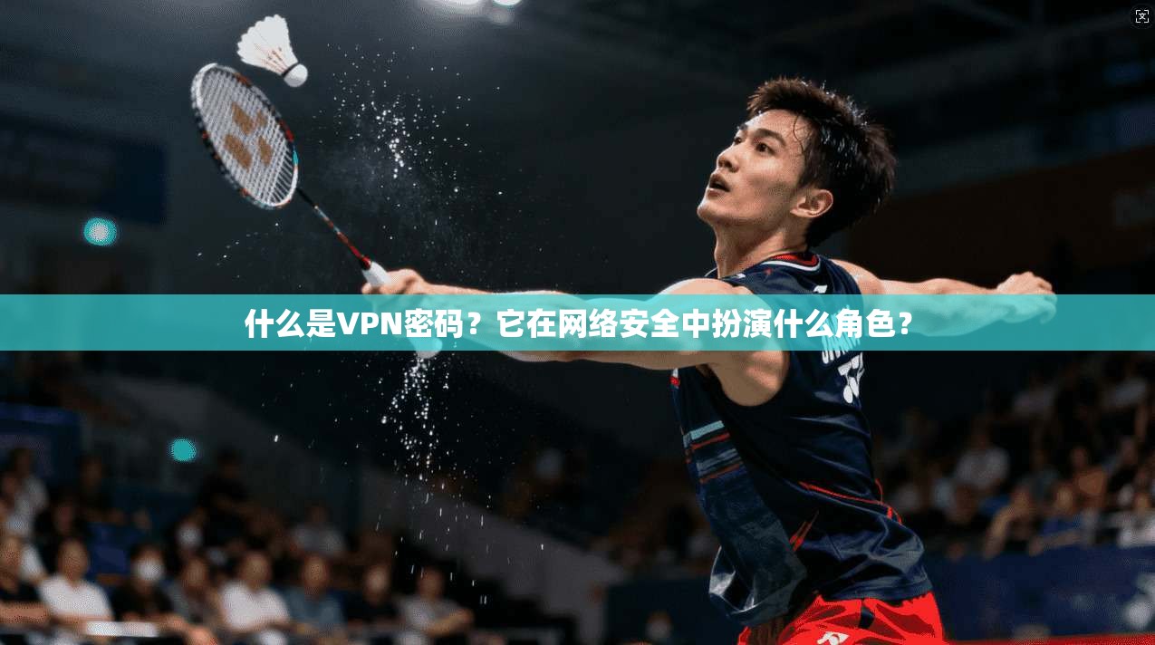 什么是VPN密码？它在网络安全中扮演什么角色？