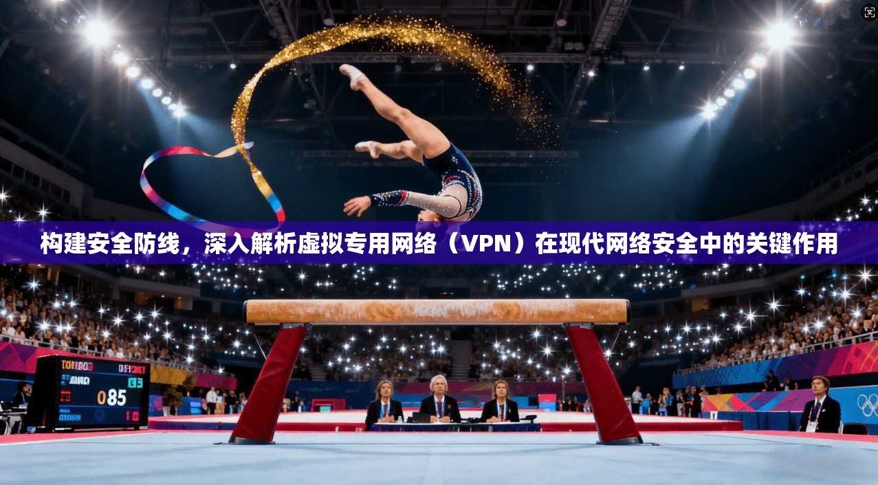 构建安全防线，深入解析虚拟专用网络（VPN）在现代网络安全中的关键作用