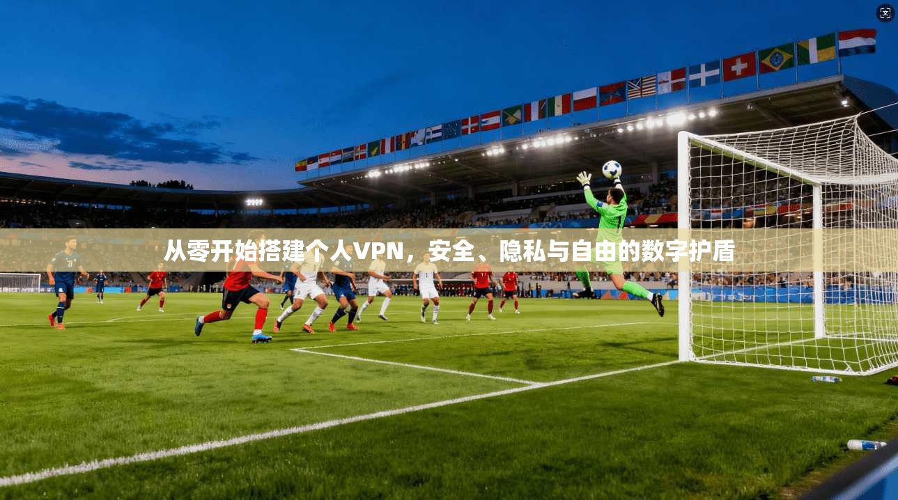 从零开始搭建个人VPN，安全、隐私与自由的数字护盾