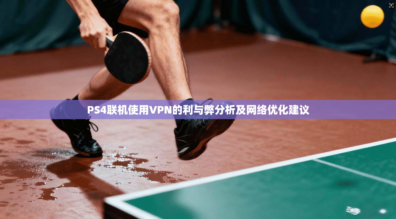 PS4联机使用VPN的利与弊分析及网络优化建议
