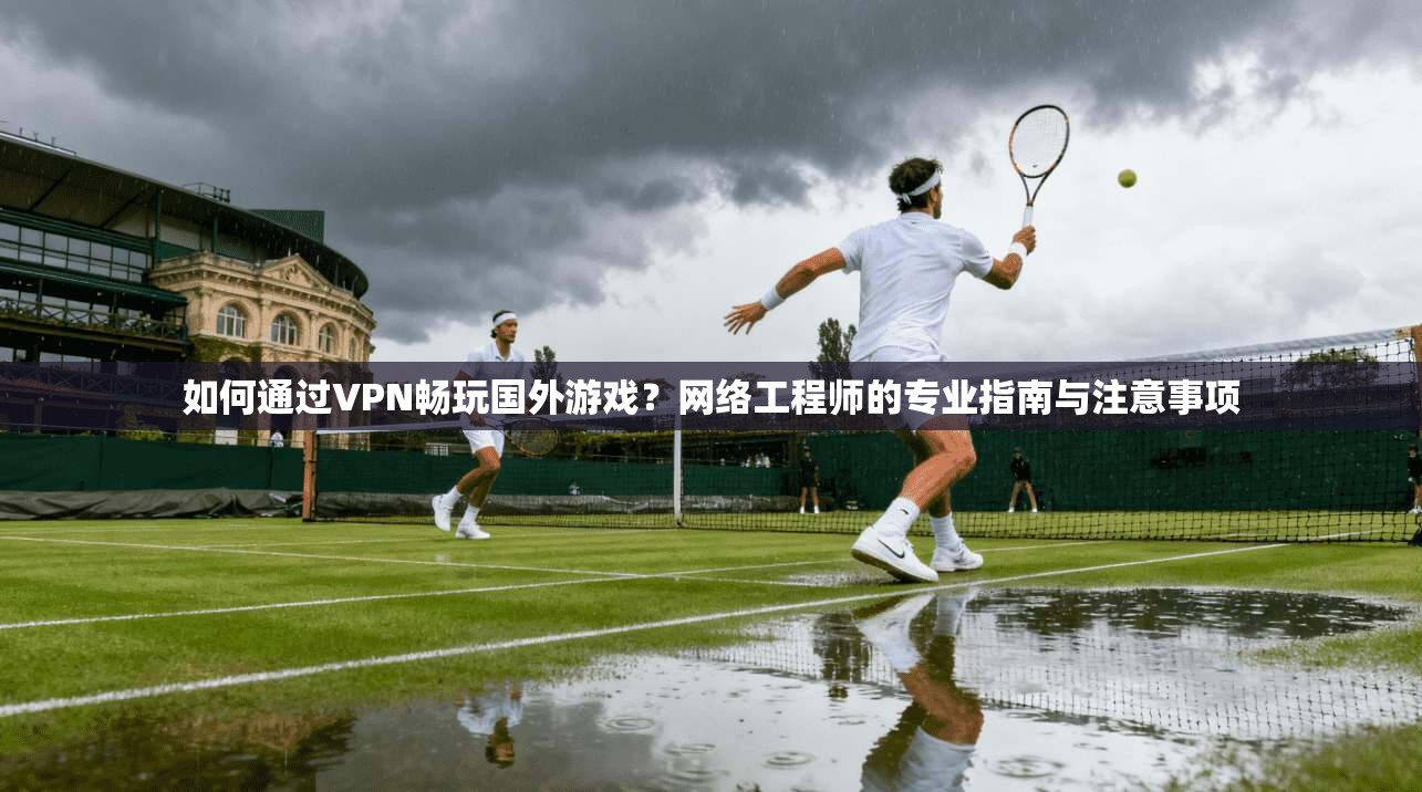 如何通过VPN畅玩国外游戏？网络工程师的专业指南与注意事项