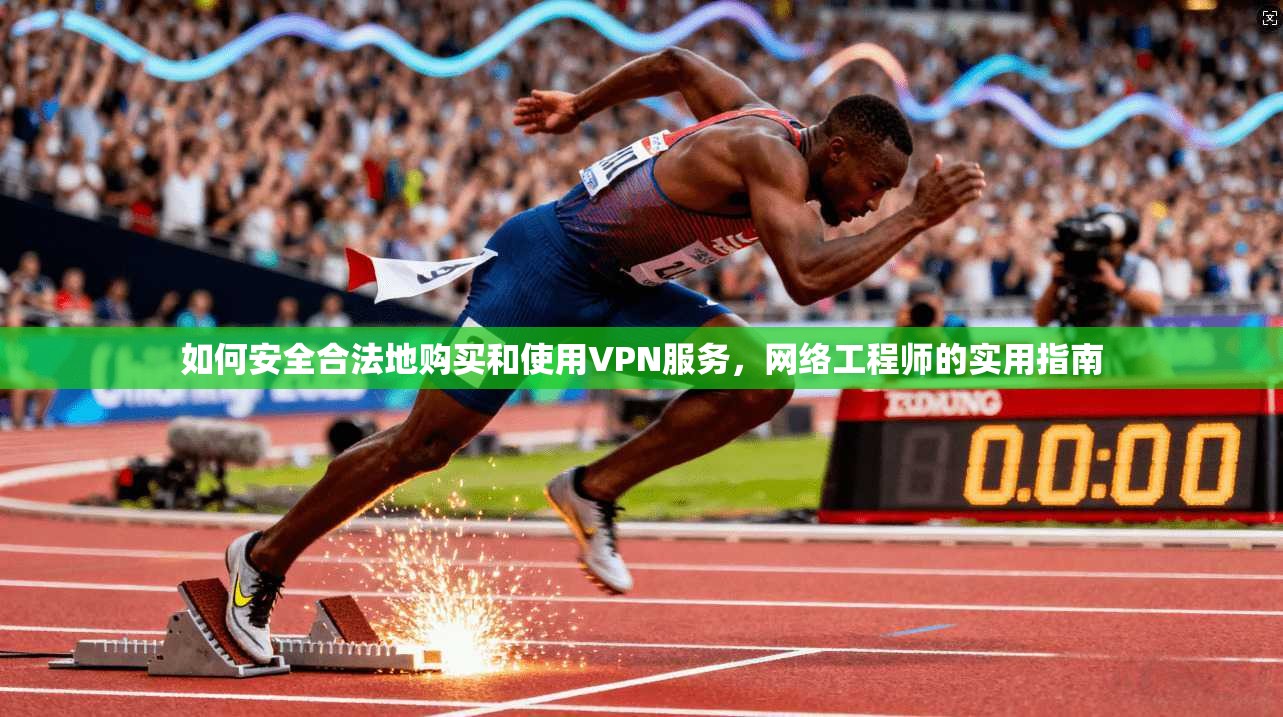 如何安全合法地购买和使用VPN服务，网络工程师的实用指南
