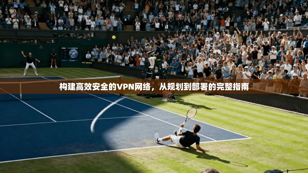 构建高效安全的VPN网络，从规划到部署的完整指南