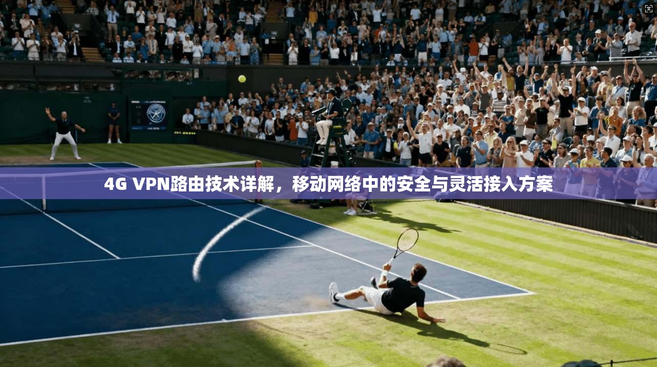 4G VPN路由技术详解，移动网络中的安全与灵活接入方案