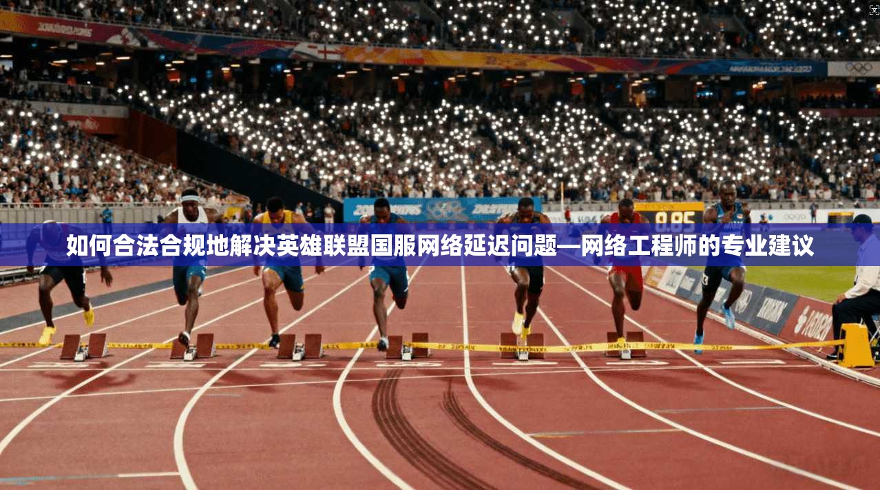 如何合法合规地解决英雄联盟国服网络延迟问题—网络工程师的专业建议