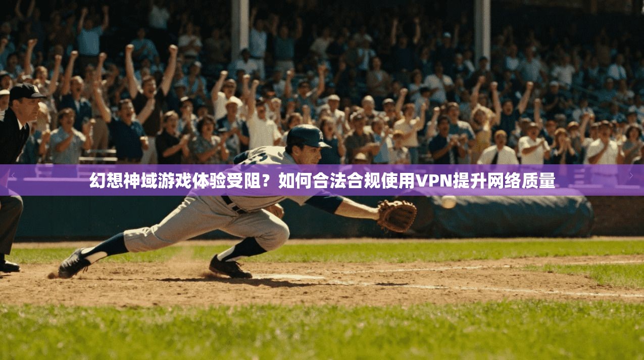 幻想神域游戏体验受阻？如何合法合规使用VPN提升网络质量