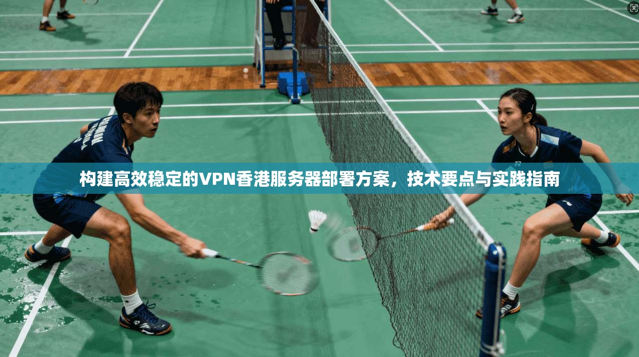 构建高效稳定的VPN香港服务器部署方案，技术要点与实践指南