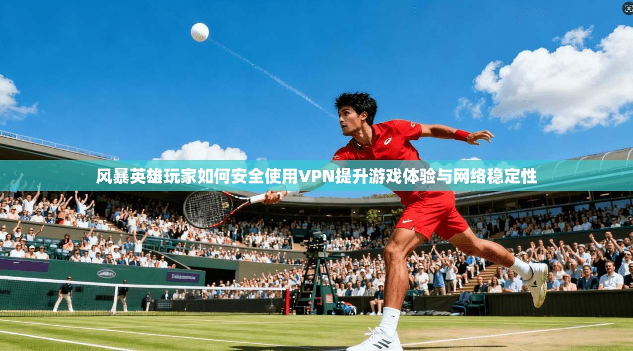 风暴英雄玩家如何安全使用VPN提升游戏体验与网络稳定性