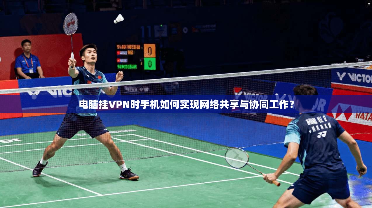 电脑挂VPN时手机如何实现网络共享与协同工作？