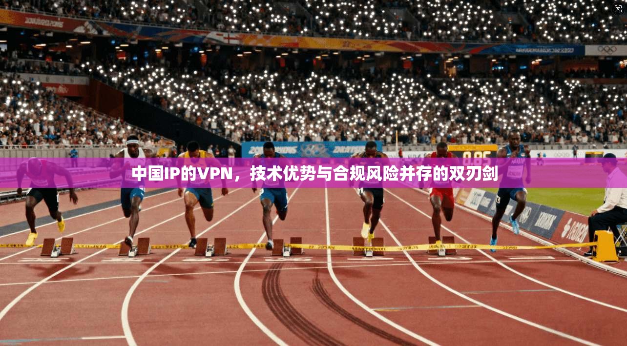 中国IP的VPN，技术优势与合规风险并存的双刃剑