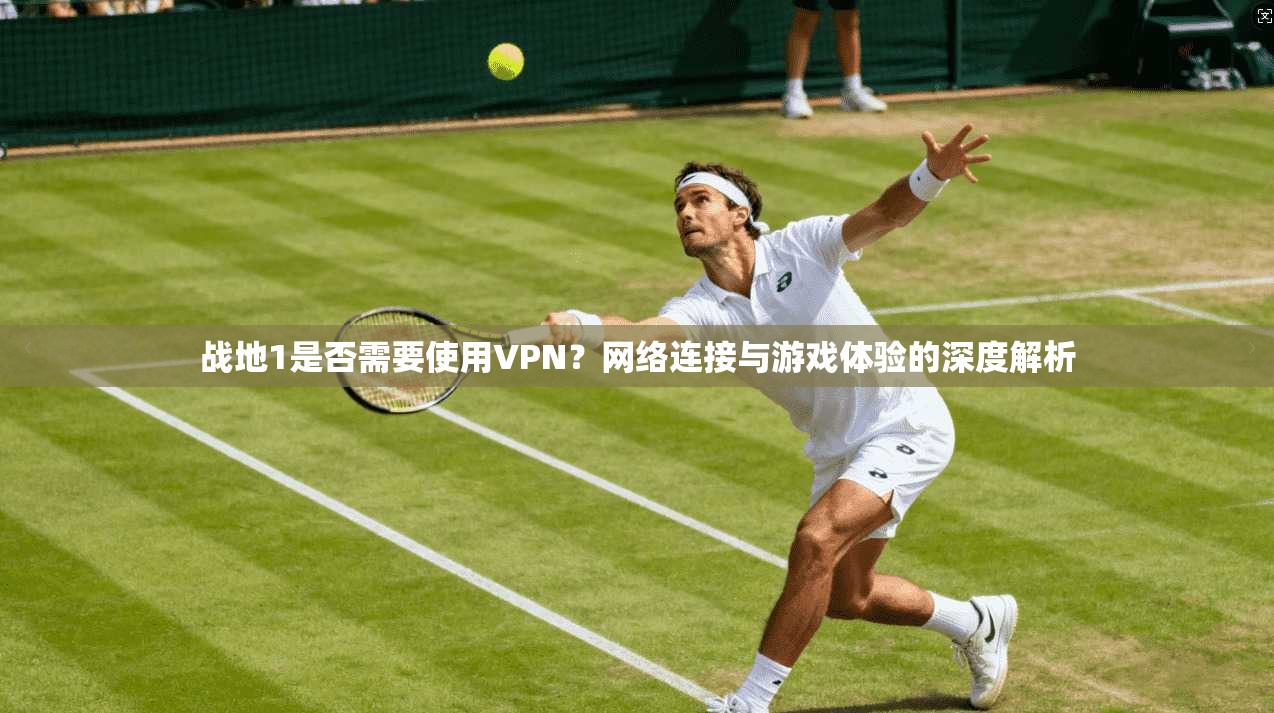 战地1是否需要使用VPN？网络连接与游戏体验的深度解析