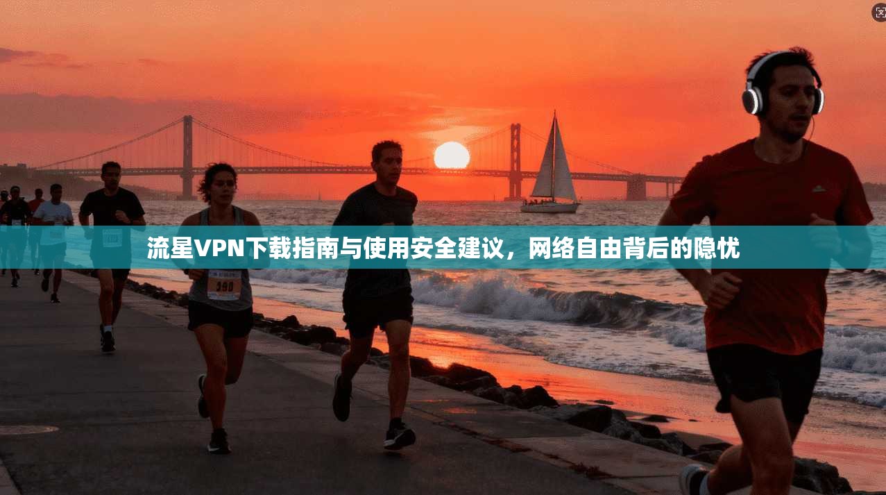 流星VPN下载指南与使用安全建议，网络自由背后的隐忧