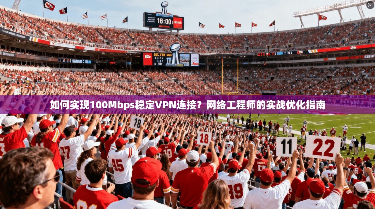 如何实现100Mbps稳定VPN连接？网络工程师的实战优化指南