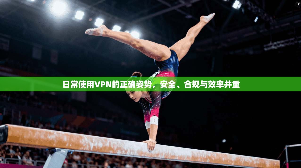 日常使用VPN的正确姿势，安全、合规与效率并重