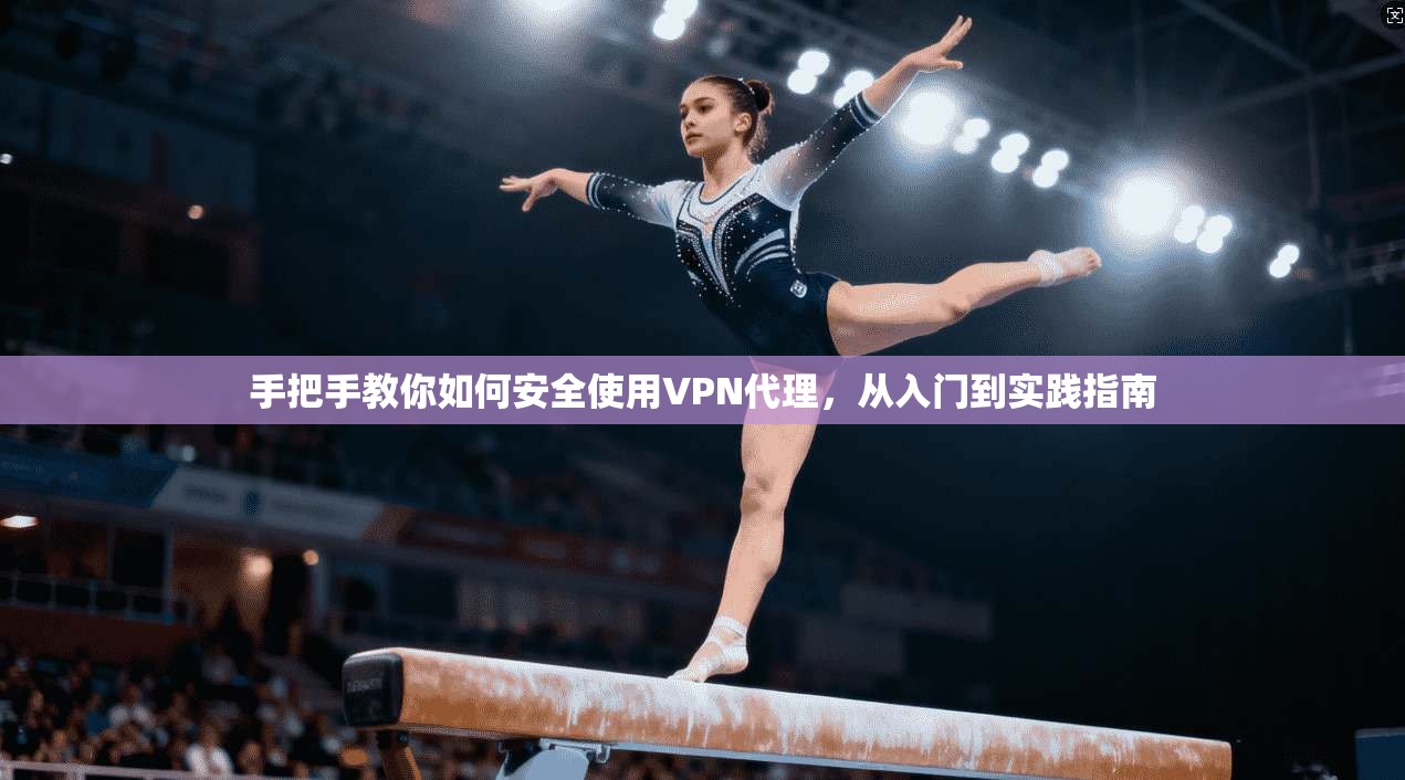 手把手教你如何安全使用VPN代理，从入门到实践指南