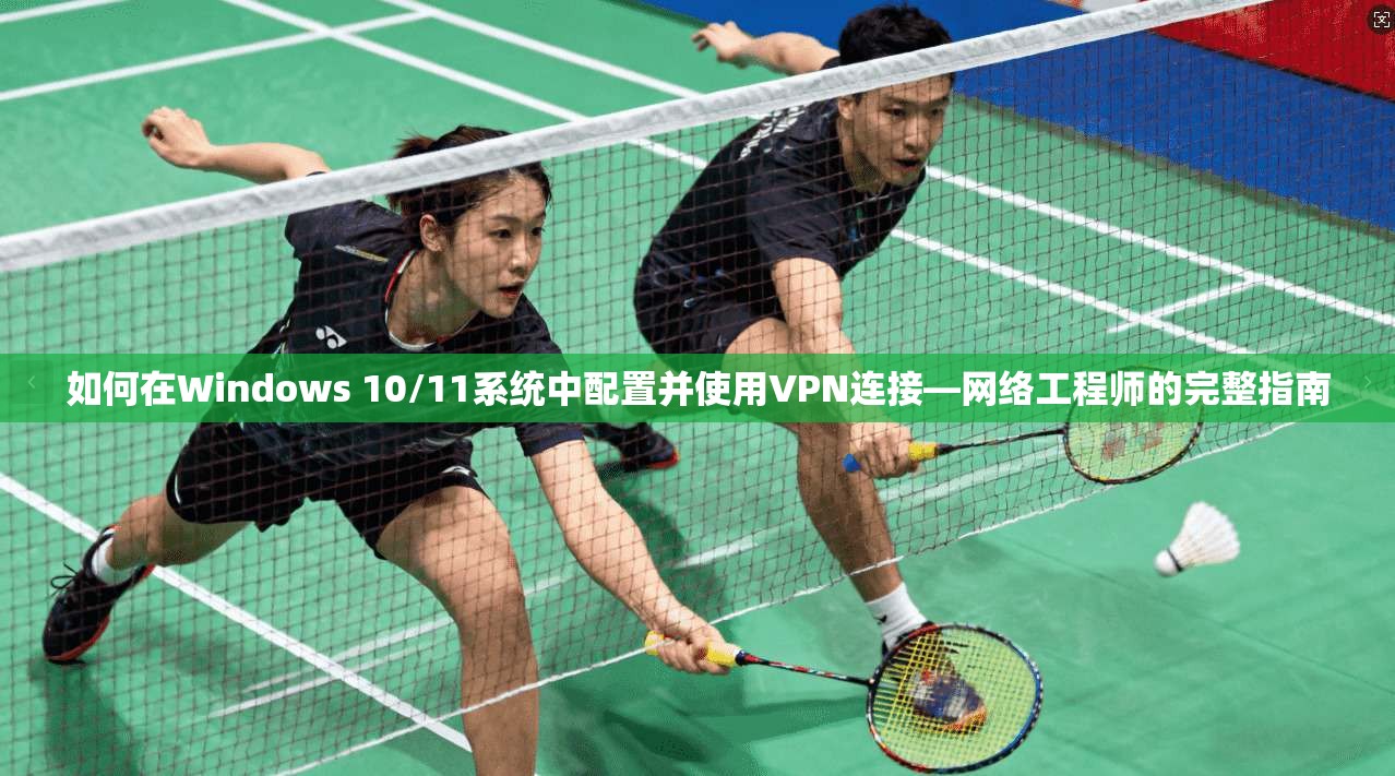 如何在Windows 10/11系统中配置并使用VPN连接—网络工程师的完整指南