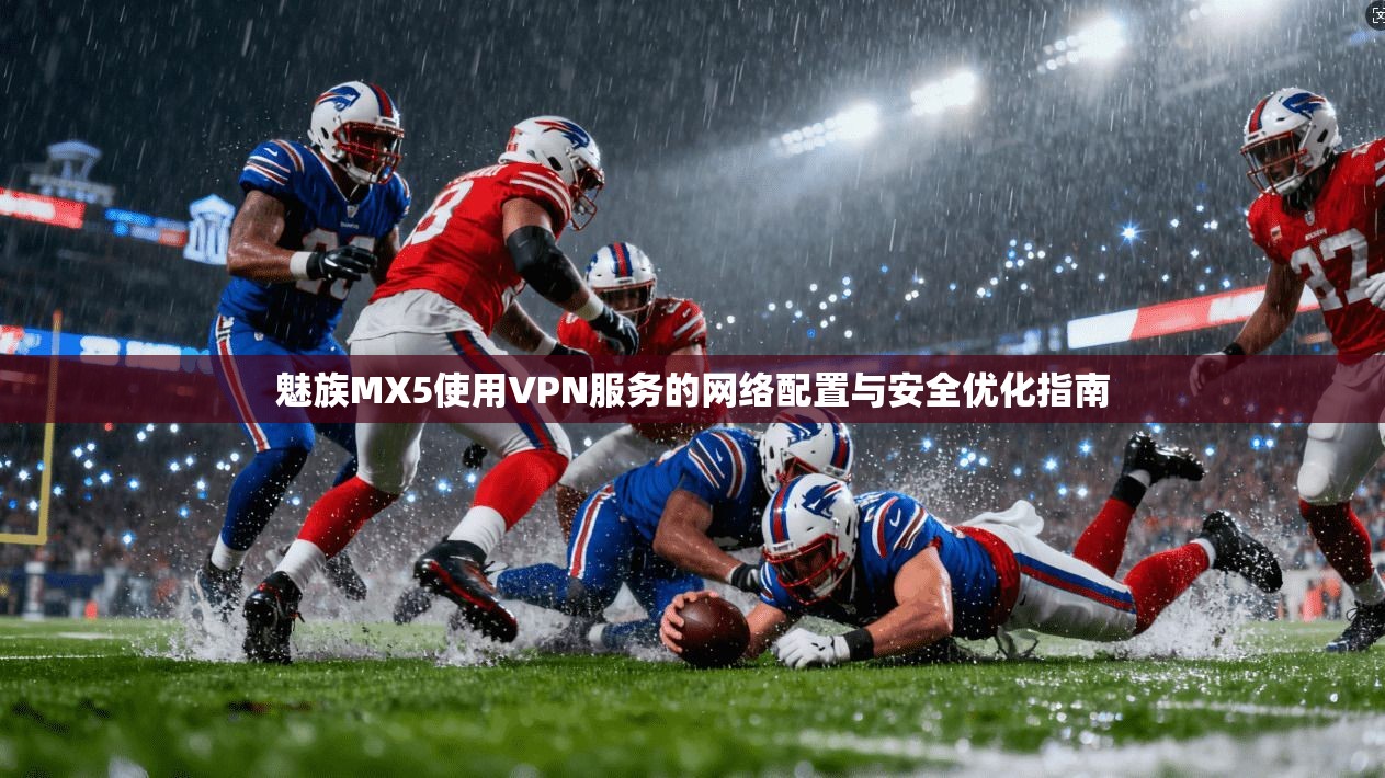 魅族MX5使用VPN服务的网络配置与安全优化指南